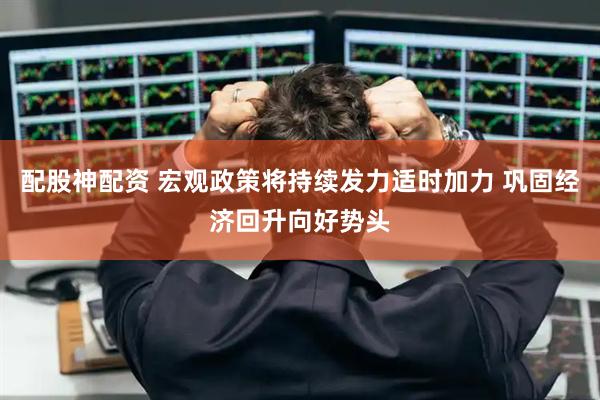 配股神配资 宏观政策将持续发力适时加力 巩固经济回升向好势头
