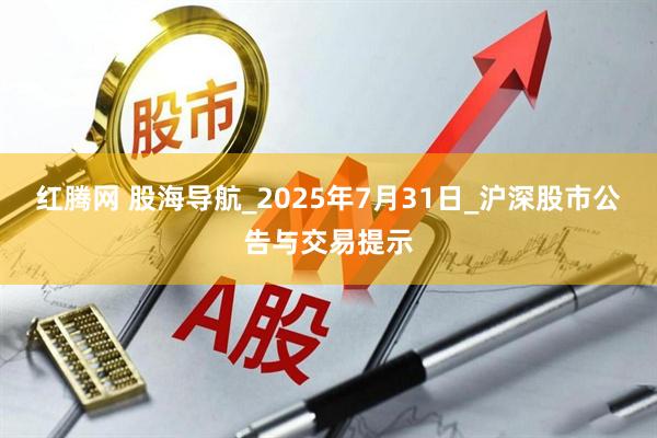 红腾网 股海导航_2025年7月31日_沪深股市公告与交易提示
