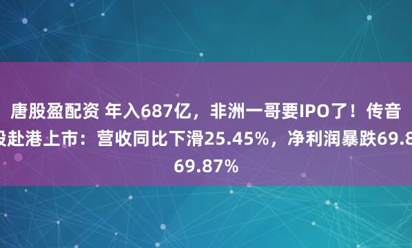 唐股盈配资 年入687亿，非洲一哥要IPO了！传音控股赴港上市：营收同比下滑25.45%，净利润暴跌69.87%