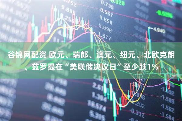 谷锦网配资 欧元、瑞郎、澳元、纽元、北欧克朗、兹罗提在“美联储决议日”至少跌1%