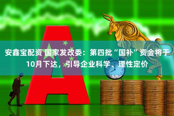安鑫宝配资 国家发改委：第四批“国补”资金将于10月下达，引导企业科学、理性定价