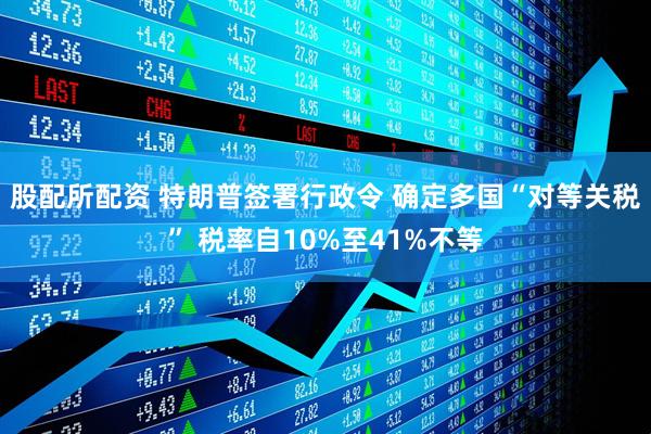 股配所配资 特朗普签署行政令 确定多国“对等关税” 税率自10%至41%不等
