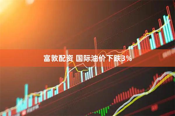 富敦配资 国际油价下跌3%