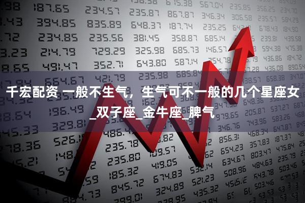 千宏配资 一般不生气，生气可不一般的几个星座女_双子座_金牛座_脾气