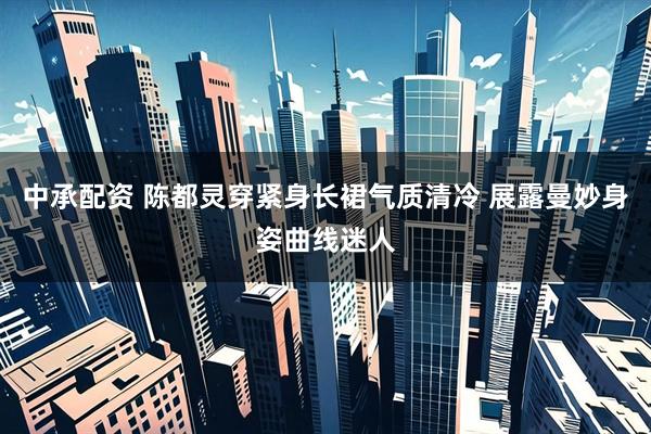 中承配资 陈都灵穿紧身长裙气质清冷 展露曼妙身姿曲线迷人