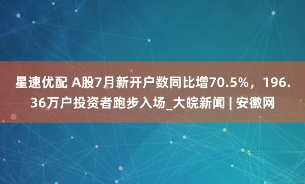 星速优配 A股7月新开户数同比增70.5%，196.36万户投资者跑步入场_大皖新闻 | 安徽网