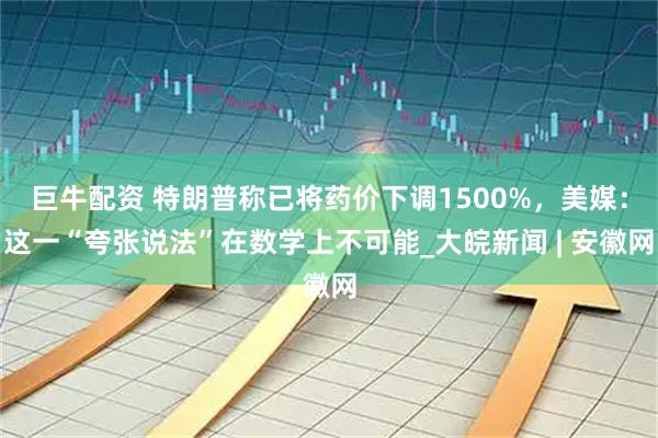 巨牛配资 特朗普称已将药价下调1500%，美媒：这一“夸张说法”在数学上不可能_大皖新闻 | 安徽网