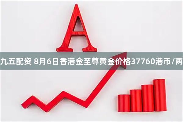 九五配资 8月6日香港金至尊黄金价格37760港币/两