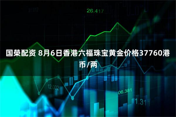 国榮配资 8月6日香港六福珠宝黄金价格37760港币/两