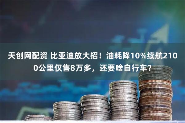 天创网配资 比亚迪放大招！油耗降10%续航2100公里仅售8万多，还要啥自行车？