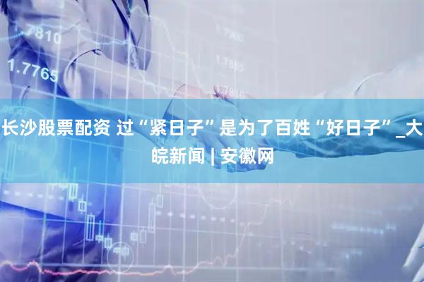长沙股票配资 过“紧日子”是为了百姓“好日子”_大皖新闻 | 安徽网