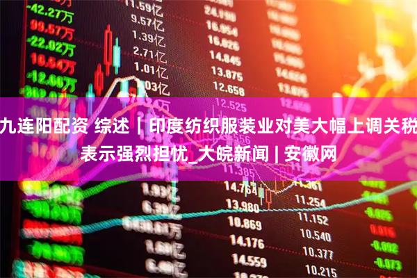九连阳配资 综述｜印度纺织服装业对美大幅上调关税表示强烈担忧_大皖新闻 | 安徽网