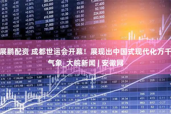 展鹏配资 成都世运会开幕！展现出中国式现代化万千气象_大皖新闻 | 安徽网