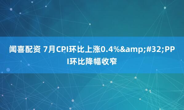 闻喜配资 7月CPI环比上涨0.4%&#32;PPI环比降幅收窄