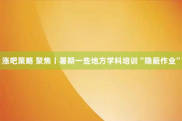 涨吧策略 聚焦丨暑期一些地方学科培训“隐蔽作业”
