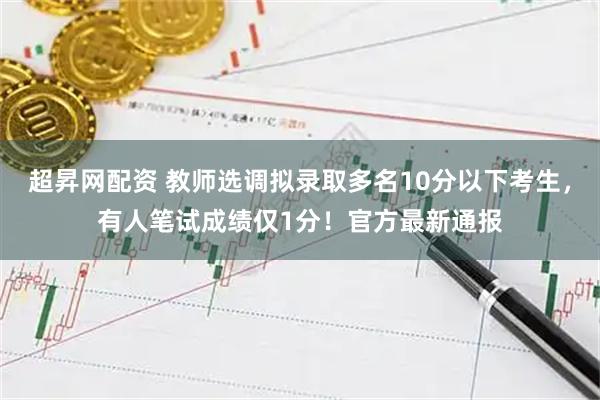 超昇网配资 教师选调拟录取多名10分以下考生，有人笔试成绩仅1分！官方最新通报