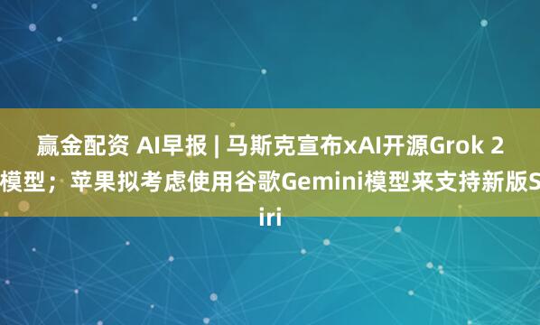 赢金配资 AI早报 | 马斯克宣布xAI开源Grok 2.5模型；苹果拟考虑使用谷歌Gemini模型来支持新版Siri