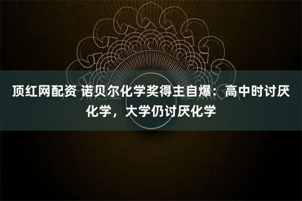 顶红网配资 诺贝尔化学奖得主自爆：高中时讨厌化学，大学仍讨厌化学