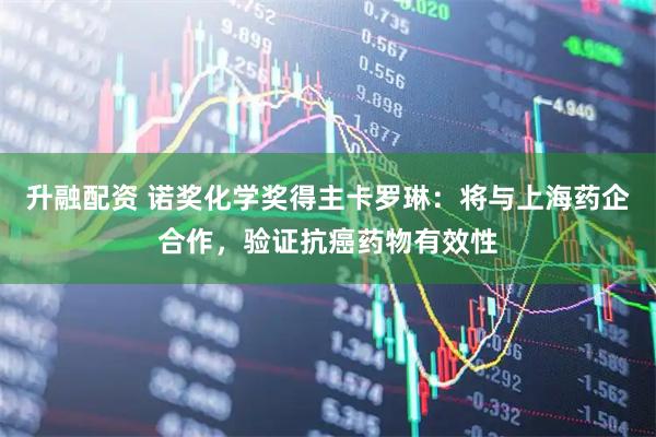 升融配资 诺奖化学奖得主卡罗琳：将与上海药企合作，验证抗癌药物有效性