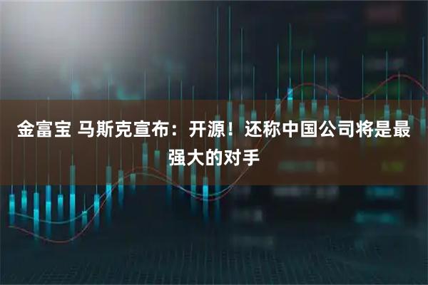 金富宝 马斯克宣布：开源！还称中国公司将是最强大的对手