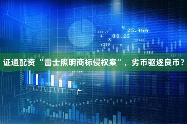 证通配资 “雷士照明商标侵权案”，劣币驱逐良币？