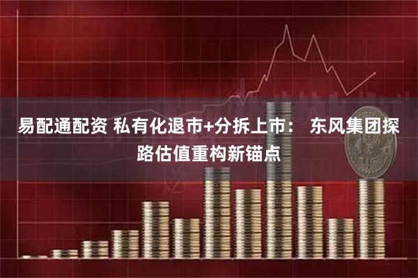 易配通配资 私有化退市+分拆上市： 东风集团探路估值重构新锚点