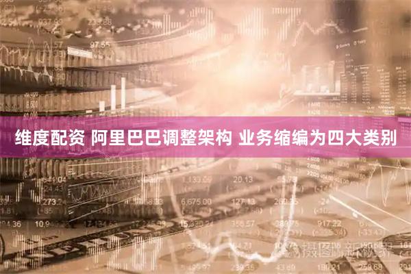 维度配资 阿里巴巴调整架构 业务缩编为四大类别
