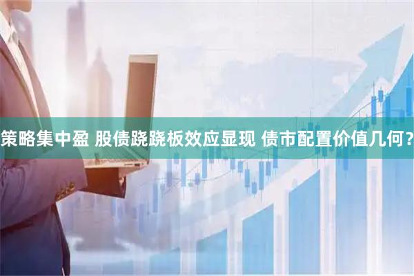 策略集中盈 股债跷跷板效应显现 债市配置价值几何？