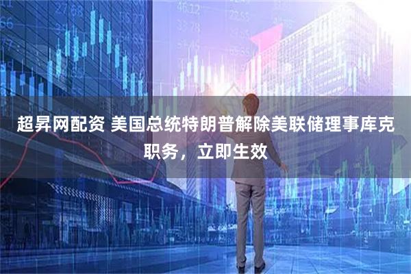 超昇网配资 美国总统特朗普解除美联储理事库克职务，立即生效