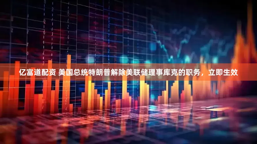 亿富道配资 美国总统特朗普解除美联储理事库克的职务，立即生效