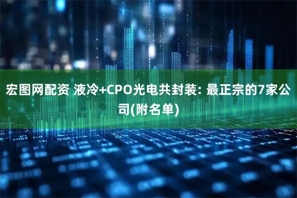宏图网配资 液冷+CPO光电共封装: 最正宗的7家公司(附名单)