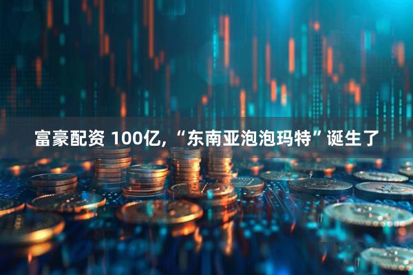 富豪配资 100亿, “东南亚泡泡玛特”诞生了