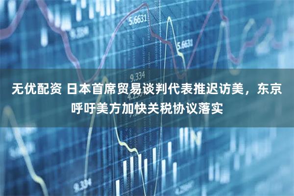 无优配资 日本首席贸易谈判代表推迟访美，东京呼吁美方加快关税协议落实