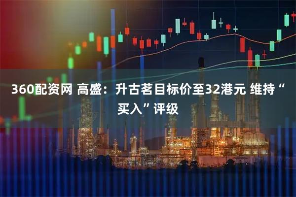 360配资网 高盛：升古茗目标价至32港元 维持“买入”评级