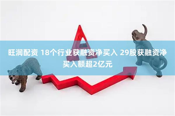 旺润配资 18个行业获融资净买入 29股获融资净买入额超2亿元