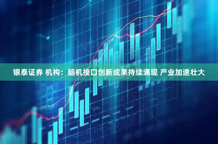 银泰证券 机构：脑机接口创新成果持续涌现 产业加速壮大