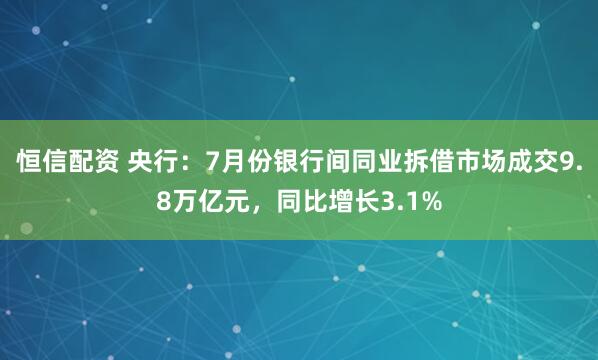 恒信配资 央行：7月份银行间同业拆借市场成交9.8万亿元，同比增长3.1%