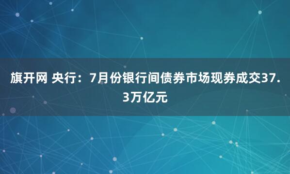 旗开网 央行：7月份银行间债券市场现券成交37.3万亿元