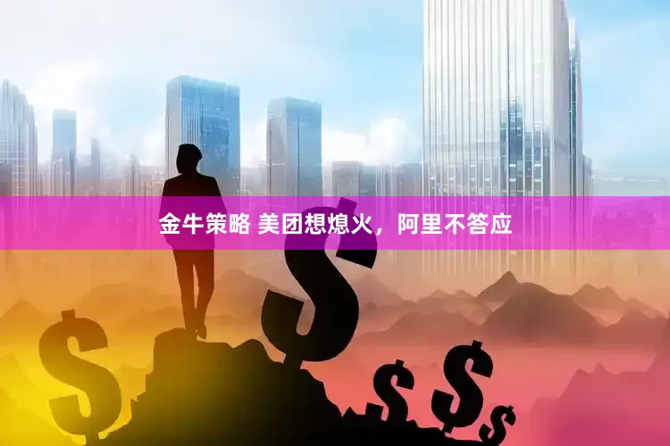 金牛策略 美团想熄火，阿里不答应