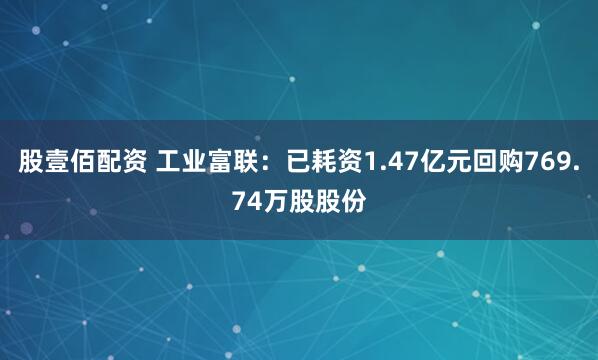 股壹佰配资 工业富联：已耗资1.47亿元回购769.74万股股份