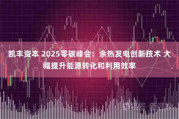 凯丰资本 2025零碳峰会：余热发电创新技术 大幅提升能源转化和利用效率
