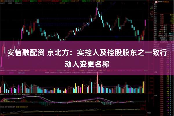 安信融配资 京北方：实控人及控股股东之一致行动人变更名称