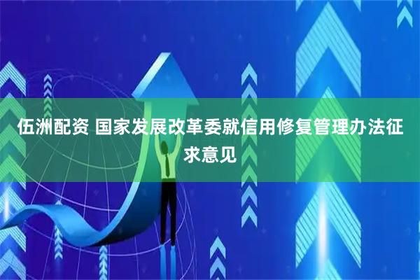 伍洲配资 国家发展改革委就信用修复管理办法征求意见