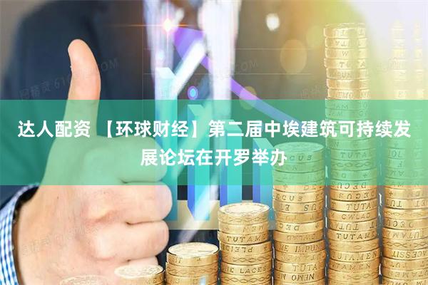 达人配资 【环球财经】第二届中埃建筑可持续发展论坛在开罗举办