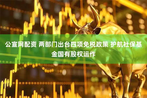 公宣网配资 两部门出台四项免税政策 护航社保基金国有股权运作