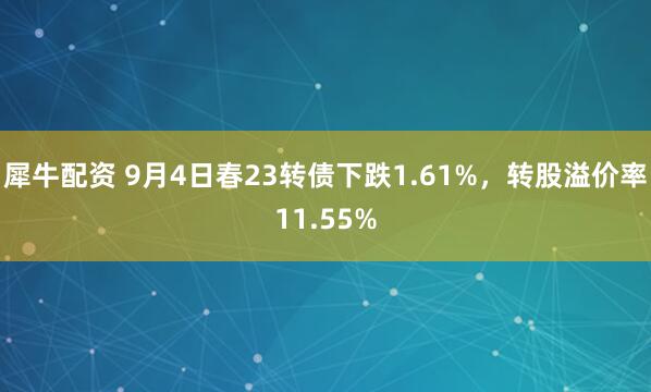 犀牛配资 9月4日春23转债下跌1.61%，转股溢价率11.55%
