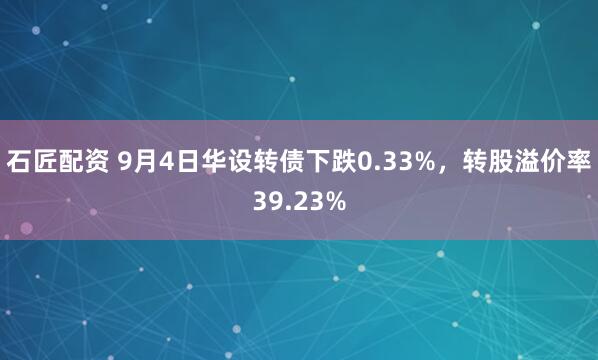 石匠配资 9月4日华设转债下跌0.33%，转股溢价率39.23%