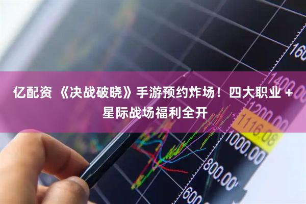 亿配资 《决战破晓》手游预约炸场！四大职业 + 星际战场福利全开
