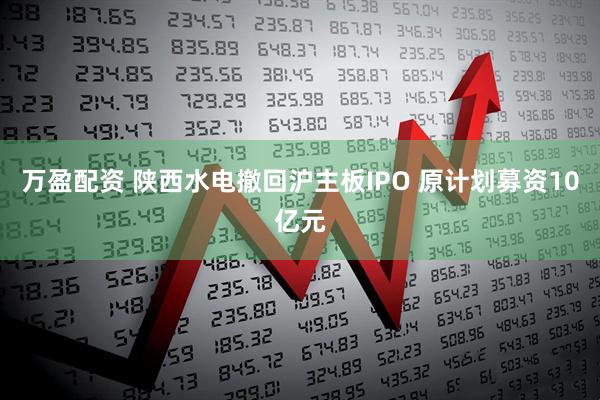 万盈配资 陕西水电撤回沪主板IPO 原计划募资10亿元