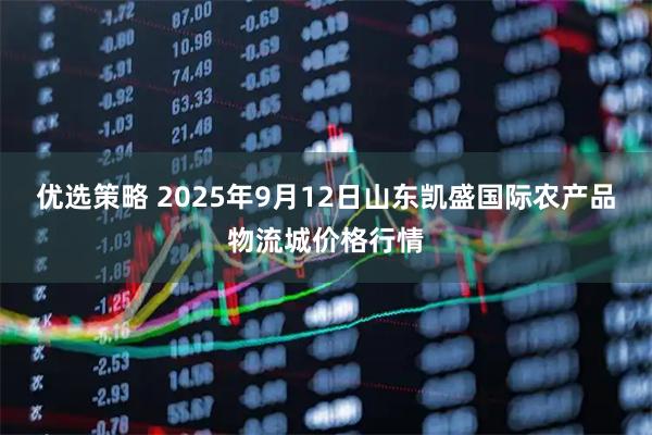 优选策略 2025年9月12日山东凯盛国际农产品物流城价格行情